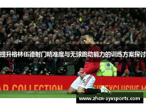 提升格林伍德射门精准度与无球跑动能力的训练方案探讨