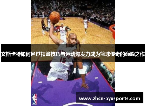 文斯卡特如何通过扣篮技巧与运动爆发力成为篮球传奇的巅峰之作