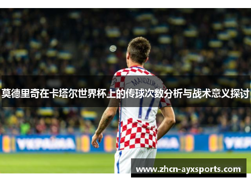 莫德里奇在卡塔尔世界杯上的传球次数分析与战术意义探讨