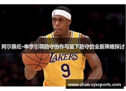 阿尔佩伦·申京引领防守协作与篮下防守的全新策略探讨
