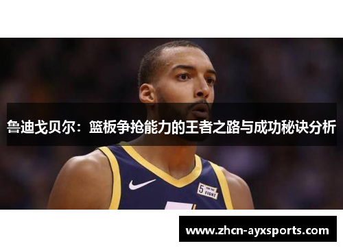 鲁迪戈贝尔：篮板争抢能力的王者之路与成功秘诀分析