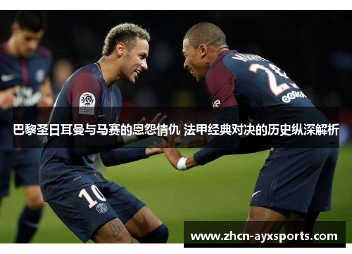 巴黎圣日耳曼与马赛的恩怨情仇 法甲经典对决的历史纵深解析