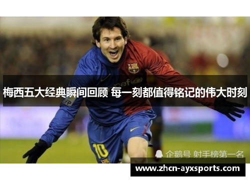 梅西五大经典瞬间回顾 每一刻都值得铭记的伟大时刻