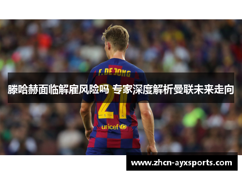 滕哈赫面临解雇风险吗 专家深度解析曼联未来走向