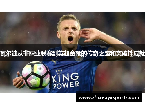 瓦尔迪从非职业联赛到英超金靴的传奇之路和突破性成就
