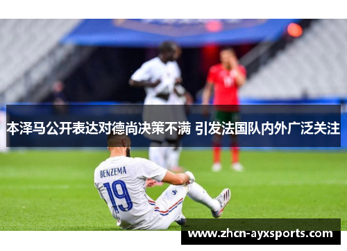 本泽马公开表达对德尚决策不满 引发法国队内外广泛关注