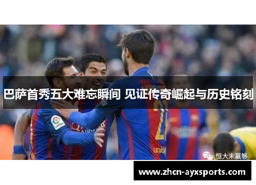 巴萨首秀五大难忘瞬间 见证传奇崛起与历史铭刻