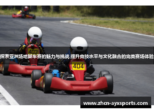 探索亚洲场地脚车赛的魅力与挑战 提升竞技水平与文化融合的完美赛场体验