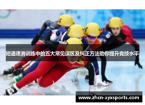 短道速滑训练中的五大常见误区及纠正方法助你提升竞技水平