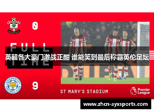 英超各大豪门激战正酣 谁能笑到最后称霸英伦足坛