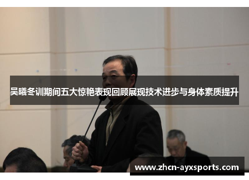 吴曦冬训期间五大惊艳表现回顾展现技术进步与身体素质提升